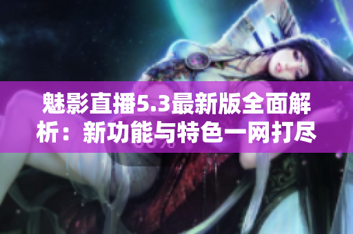 魅影直播5.3最新版全面解析：新功能与特色一网打尽