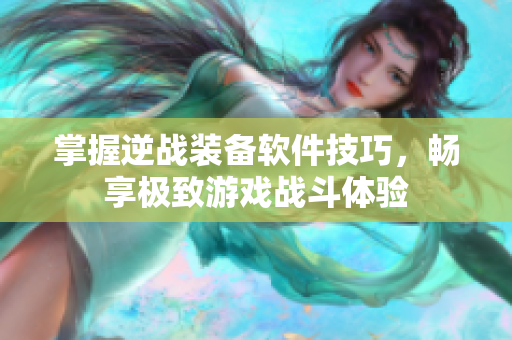 掌握逆战装备软件技巧，畅享极致游戏战斗体验