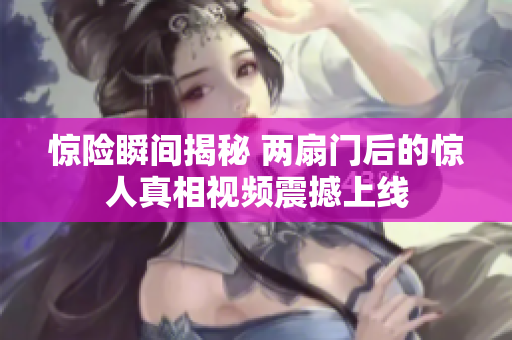 惊险瞬间揭秘 两扇门后的惊人真相视频震撼上线