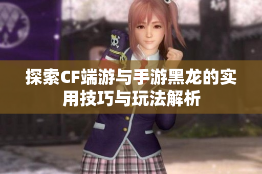 探索CF端游与手游黑龙的实用技巧与玩法解析