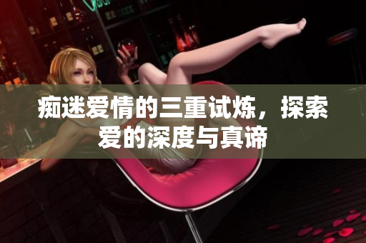 痴迷爱情的三重试炼，探索爱的深度与真谛