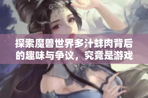 探索魔兽世界多汁蚌肉背后的趣味与争议，究竟是游戏还是负担