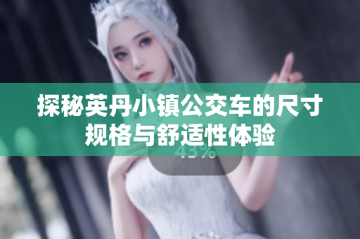 探秘英丹小镇公交车的尺寸规格与舒适性体验