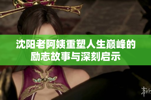 沈阳老阿姨重塑人生巅峰的励志故事与深刻启示