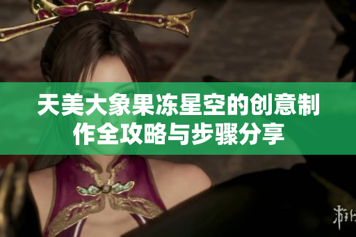 天美大象果冻星空的创意制作全攻略与步骤分享