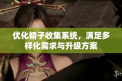 优化精子收集系统，满足多样化需求与升级方案