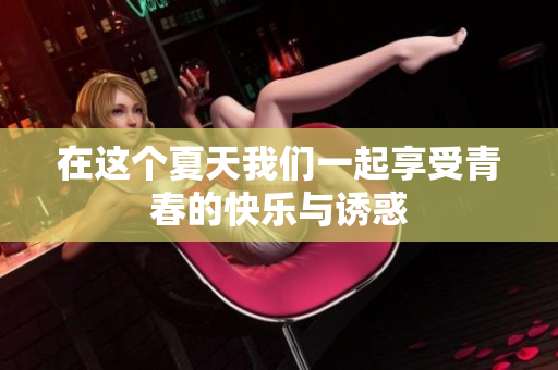 在这个夏天我们一起享受青春的快乐与诱惑