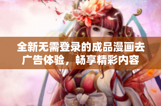 全新无需登录的成品漫画去广告体验，畅享精彩内容