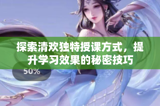 探索清欢独特授课方式，提升学习效果的秘密技巧