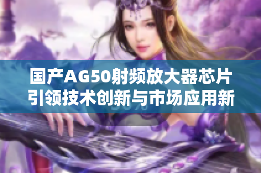 国产AG50射频放大器芯片引领技术创新与市场应用新趋势