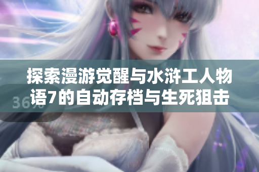探索漫游觉醒与水浒工人物语7的自动存档与生死狙击攻略