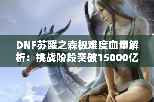 DNF苏醒之森极难度血量解析：挑战阶段突破15000亿！