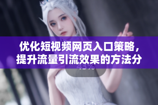 优化短视频网页入口策略，提升流量引流效果的方法分享