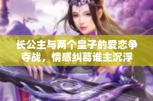 长公主与两个皇子的爱恋争夺战，情感纠葛谁主沉浮
