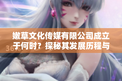 嫩草文化传媒有限公司成立于何时？探秘其发展历程与未来展望