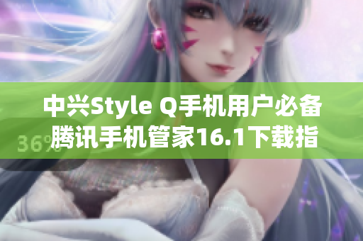 中兴Style Q手机用户必备 腾讯手机管家16.1下载指南