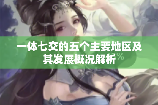 一体七交的五个主要地区及其发展概况解析