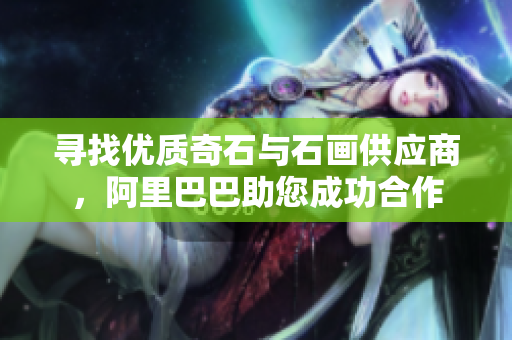 寻找优质奇石与石画供应商，阿里巴巴助您成功合作