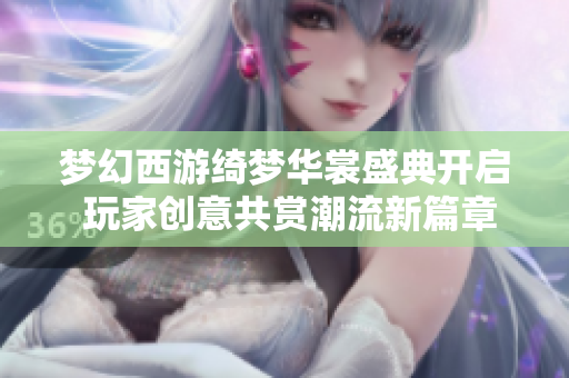 梦幻西游绮梦华裳盛典开启 玩家创意共赏潮流新篇章