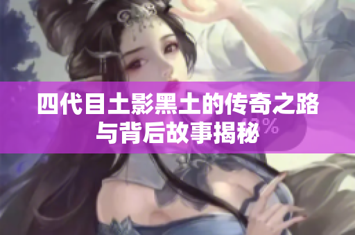 四代目土影黑土的传奇之路与背后故事揭秘