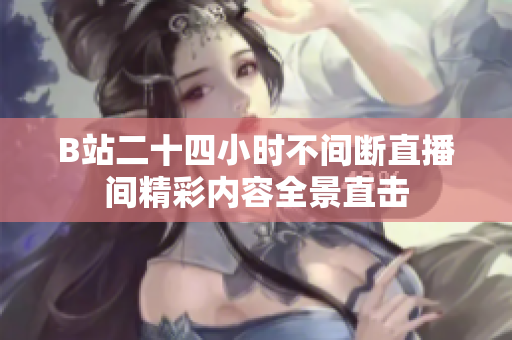 B站二十四小时不间断直播间精彩内容全景直击