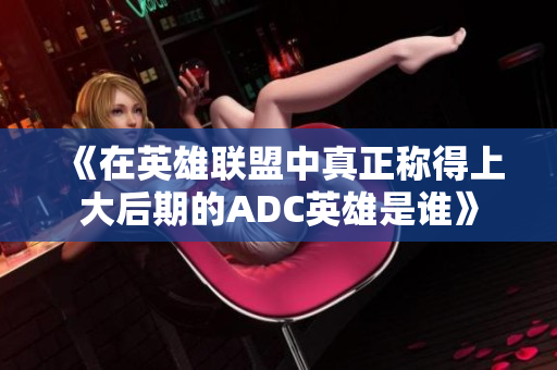 《在英雄联盟中真正称得上大后期的ADC英雄是谁》
