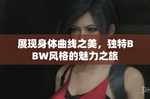 展现身体曲线之美，独特BBW风格的魅力之旅