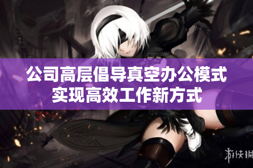 公司高层倡导真空办公模式实现高效工作新方式