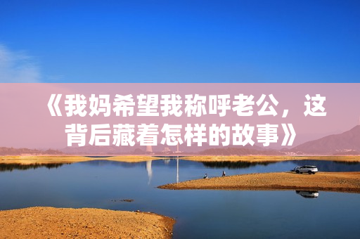 《我妈希望我称呼老公，这背后藏着怎样的故事》