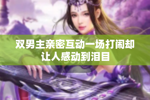 双男主亲密互动一场打闹却让人感动到泪目
