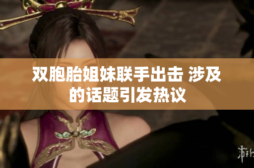 双胞胎姐妹联手出击 涉及的话题引发热议