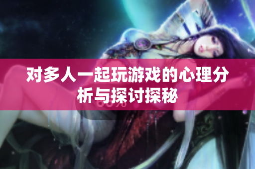 对多人一起玩游戏的心理分析与探讨探秘