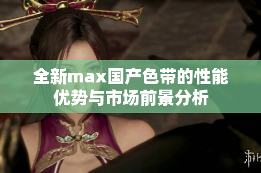全新max国产色带的性能优势与市场前景分析