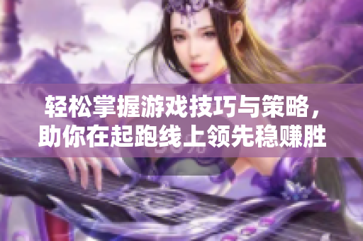 轻松掌握游戏技巧与策略，助你在起跑线上领先稳赚胜利