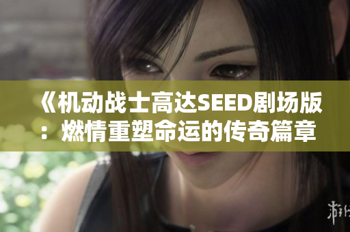 《机动战士高达SEED剧场版：燃情重塑命运的传奇篇章》