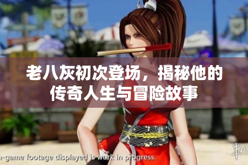 老八灰初次登场，揭秘他的传奇人生与冒险故事