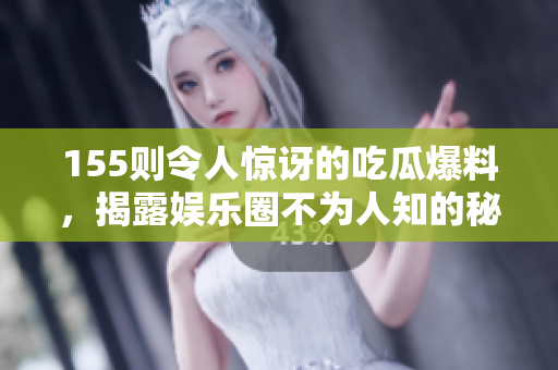 155则令人惊讶的吃瓜爆料，揭露娱乐圈不为人知的秘密