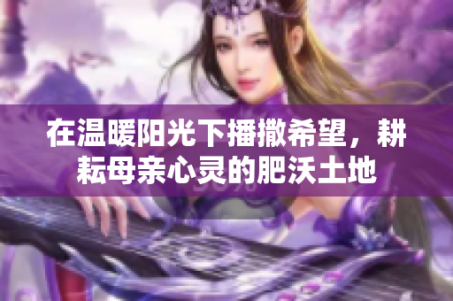 在温暖阳光下播撒希望，耕耘母亲心灵的肥沃土地