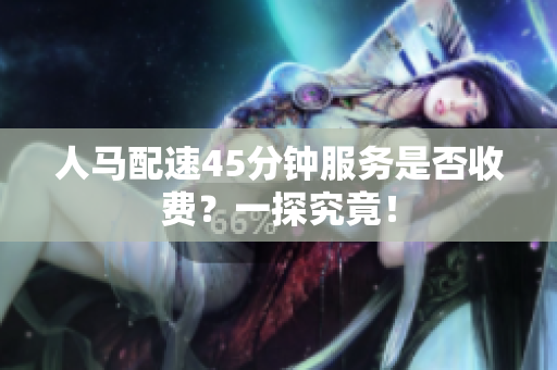 人马配速45分钟服务是否收费？一探究竟！
