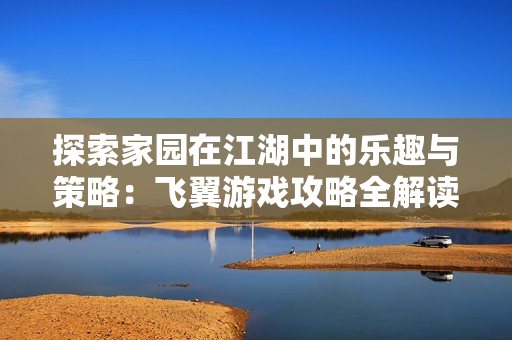 探索家园在江湖中的乐趣与策略：飞翼游戏攻略全解读