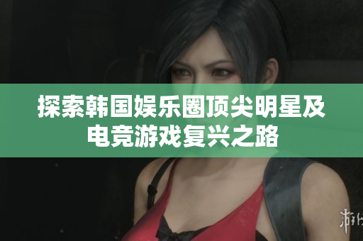 探索韩国娱乐圈顶尖明星及电竞游戏复兴之路