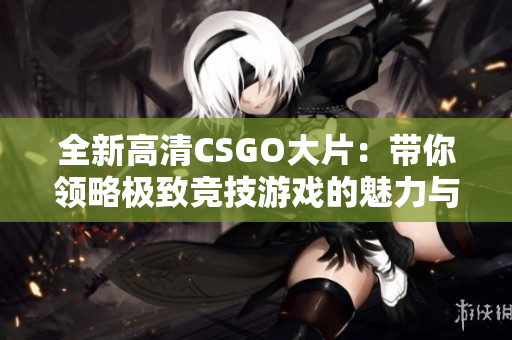 全新高清CSGO大片：带你领略极致竞技游戏的魅力与精彩