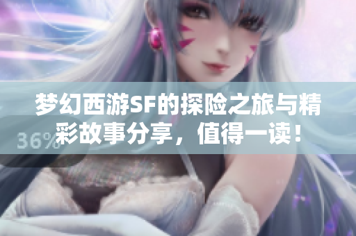 梦幻西游SF的探险之旅与精彩故事分享，值得一读！