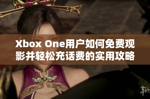 Xbox One用户如何免费观影并轻松充话费的实用攻略