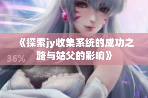 《探索jy收集系统的成功之路与姑父的影响》