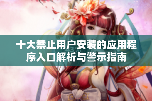 十大禁止用户安装的应用程序入口解析与警示指南