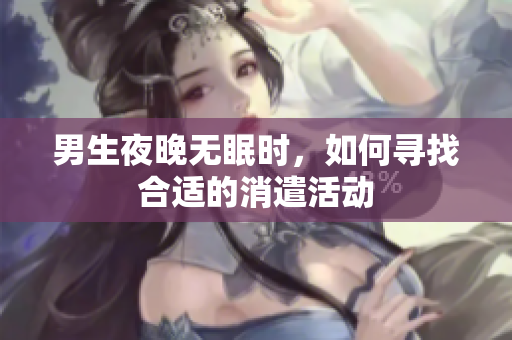 男生夜晚无眠时，如何寻找合适的消遣活动
