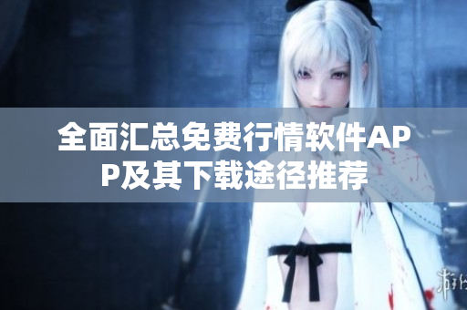 全面汇总免费行情软件APP及其下载途径推荐