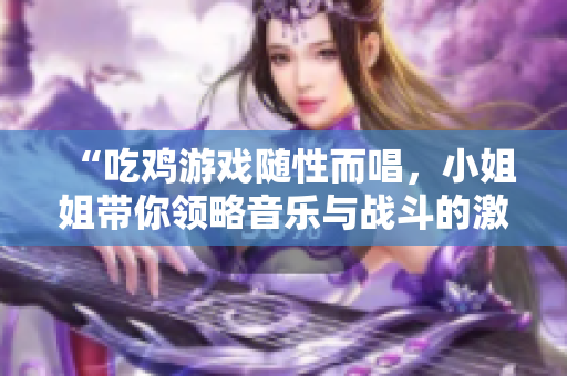 “吃鸡游戏随性而唱，小姐姐带你领略音乐与战斗的激情”