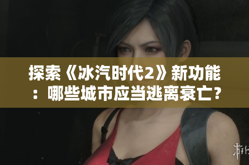 探索《冰汽时代2》新功能：哪些城市应当逃离衰亡？